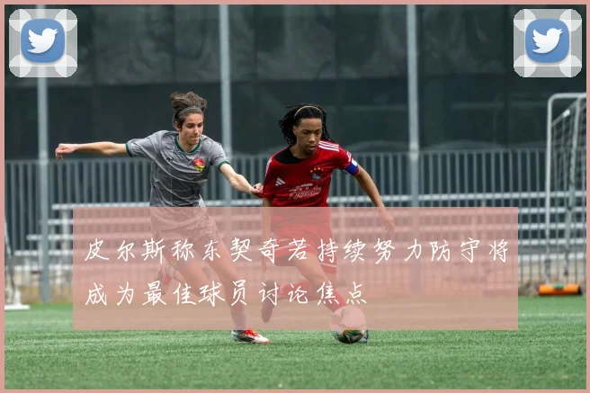 皮尔斯称东契奇若持续努力防守将成为最佳球员讨论焦点