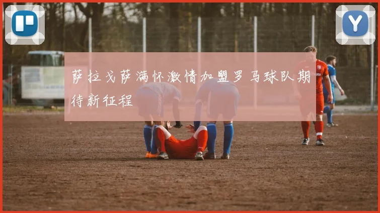 萨拉戈萨满怀激情加盟罗马球队期待新征程