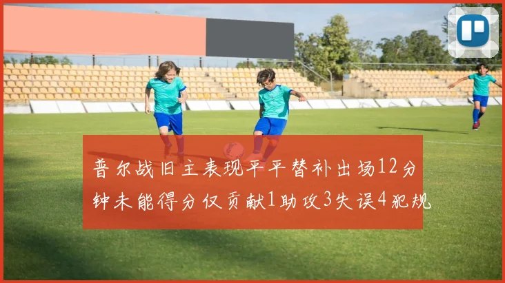 普尔战旧主表现平平替补出场12分钟未能得分仅贡献1助攻3失误4犯规