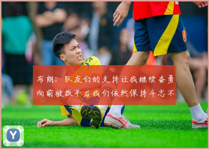 布朗：队友们的支持让我继续奋勇向前被扳平后我们依然保持斗志不言放弃