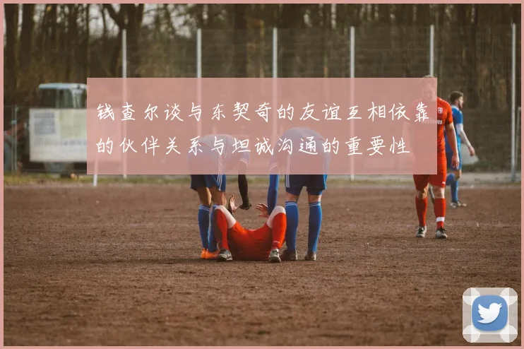 钱查尔谈与东契奇的友谊互相依靠的伙伴关系与坦诚沟通的重要性