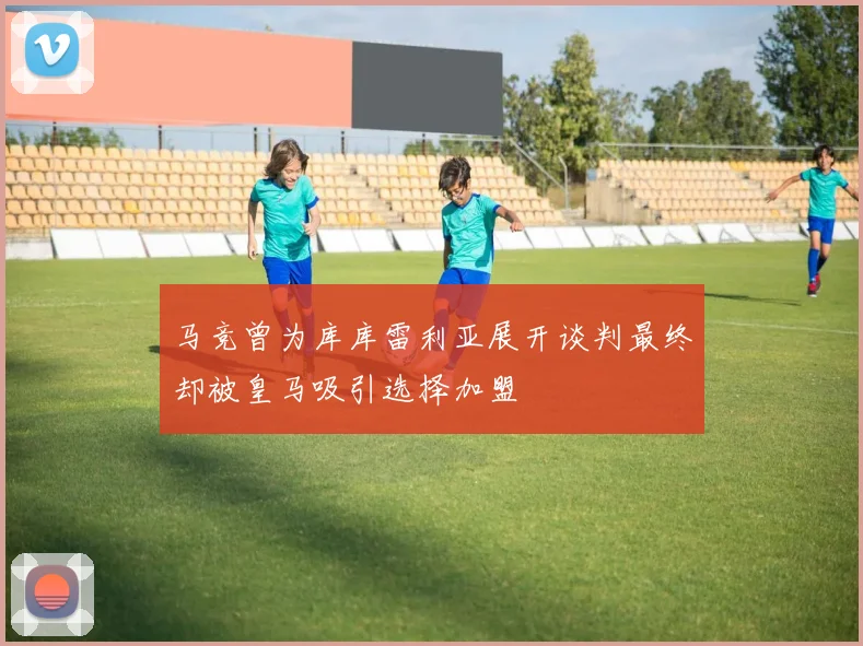 马竞曾为库库雷利亚展开谈判最终却被皇马吸引选择加盟
