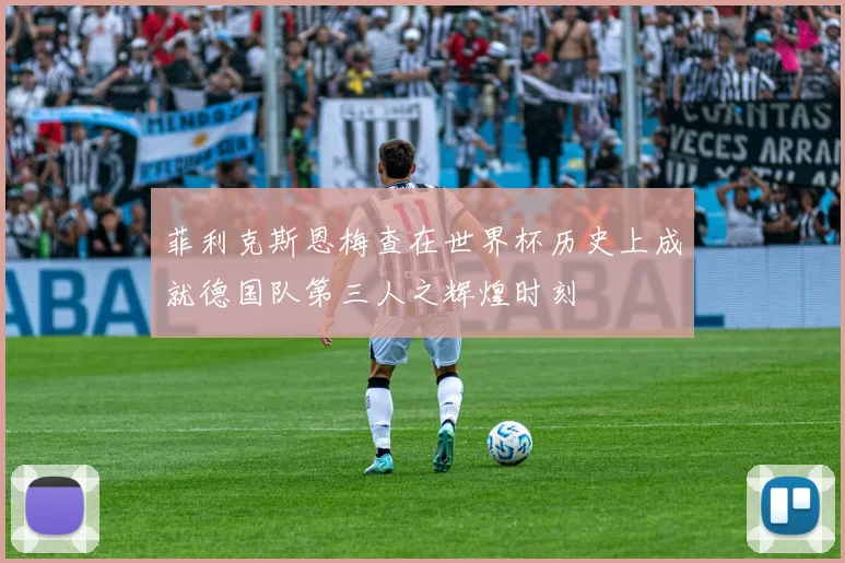 菲利克斯恩梅查在世界杯历史上成就德国队第三人之辉煌时刻