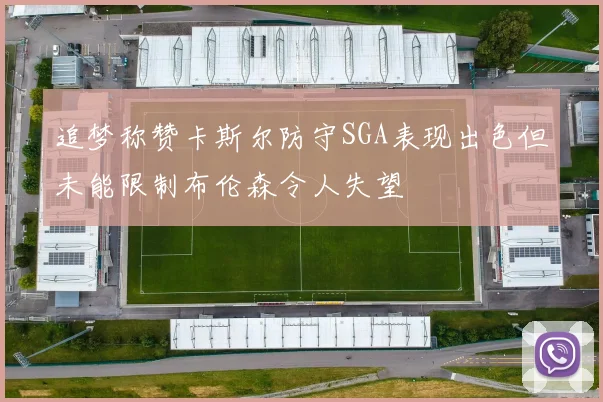 追梦称赞卡斯尔防守SGA表现出色但未能限制布伦森令人失望