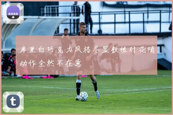 库里白巧克力风格尽显教练对花哨动作全然不在意