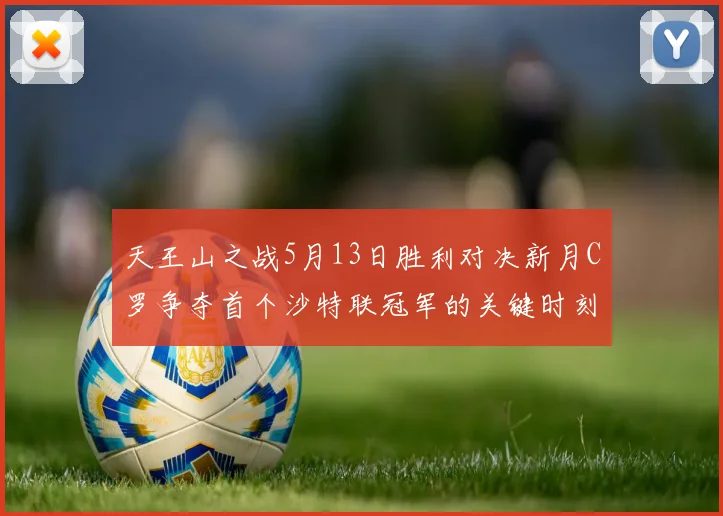 天王山之战5月13日胜利对决新月C罗争夺首个沙特联冠军的关键时刻