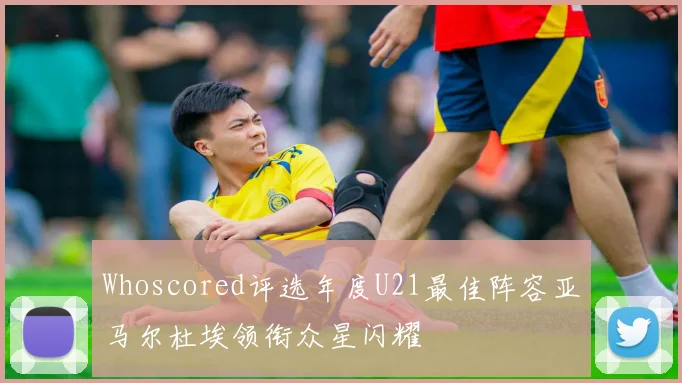 Whoscored评选年度U21最佳阵容亚马尔杜埃领衔众星闪耀