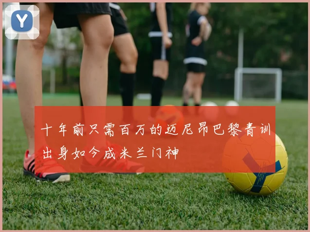 十年前只需百万的迈尼昂巴黎青训出身如今成米兰门神