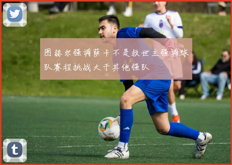 图赫尔强调萨卡不是救世主强调球队赛程挑战大于其他强队