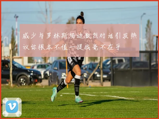 威少与罗林斯场边激烈对话引发热议你根本不值一提我毫不在乎