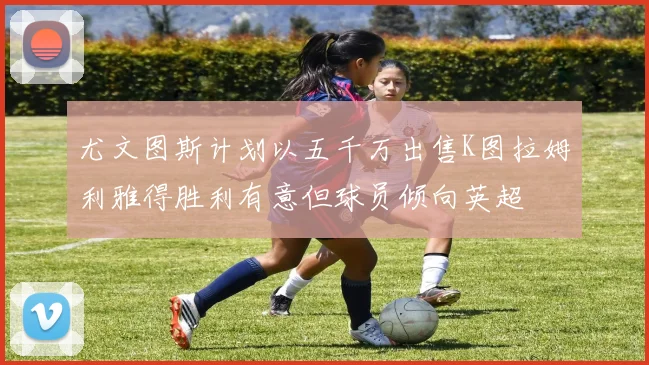 尤文图斯计划以五千万出售K图拉姆利雅得胜利有意但球员倾向英超
