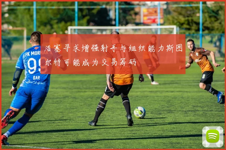 活塞寻求增强射手与组织能力斯图尔特可能成为交易筹码