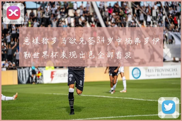 意媒称罗马欲免签34岁中场弗罗伊勒世界杯表现出色全部首发