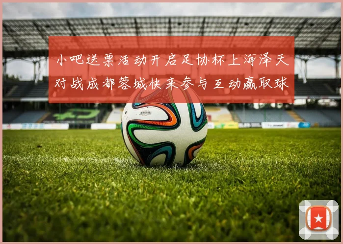小吧送票活动开启足协杯上海泽天对战成都蓉城快来参与互动赢取球票