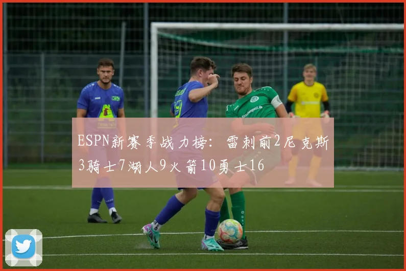 ESPN新赛季战力榜：雷刺前2尼克斯3骑士7湖人9火箭10勇士16