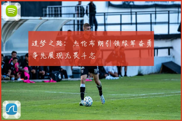追梦之路：杰伦布朗引领绿军奋勇争先展现无畏斗志